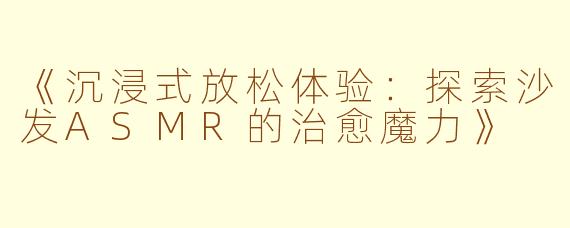 《沉浸式放松体验：探索沙发ASMR的治愈魔力》