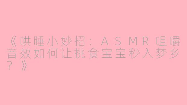《哄睡小妙招：ASMR咀嚼音效如何让挑食宝宝秒入梦乡？》