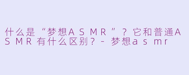 什么是“梦想ASMR”？它和普通ASMR有什么区别？-梦想asmr