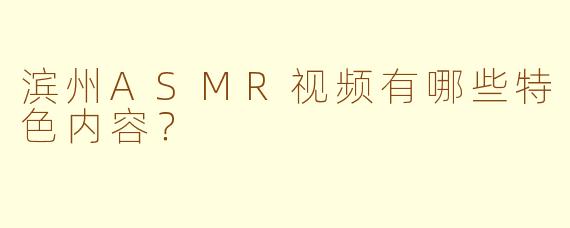 滨州ASMR视频有哪些特色内容？