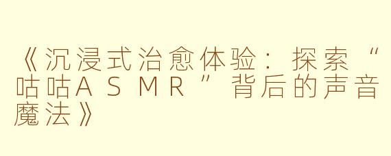 《沉浸式治愈体验：探索“咕咕ASMR”背后的声音魔法》