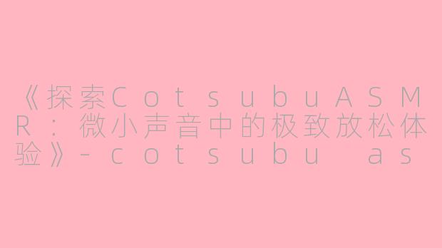 《探索CotsubuASMR：微小声音中的极致放松体验》-cotsubu asmr