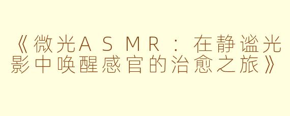《微光ASMR：在静谧光影中唤醒感官的治愈之旅》
