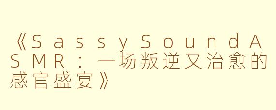 《SassySoundASMR：一场叛逆又治愈的感官盛宴》