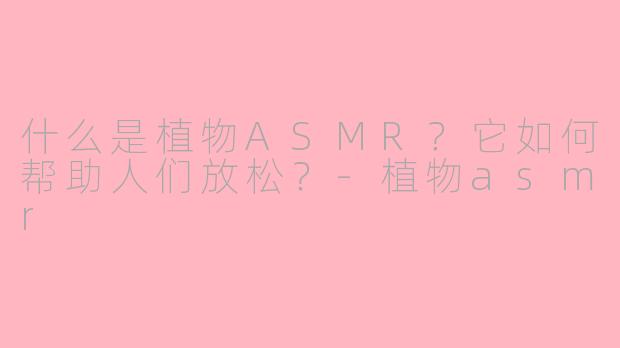 什么是植物ASMR？它如何帮助人们放松？-植物asmr