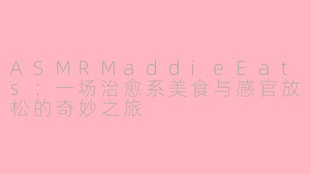 ASMRMaddieEats：一场治愈系美食与感官放松的奇妙之旅