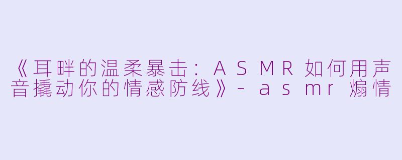 《耳畔的温柔暴击：ASMR如何用声音撬动你的情感防线》-asmr煽情