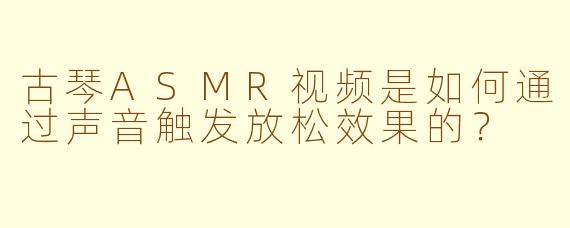 古琴ASMR视频是如何通过声音触发放松效果的？