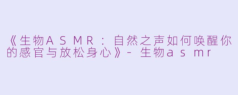 《生物ASMR：自然之声如何唤醒你的感官与放松身心》-生物asmr