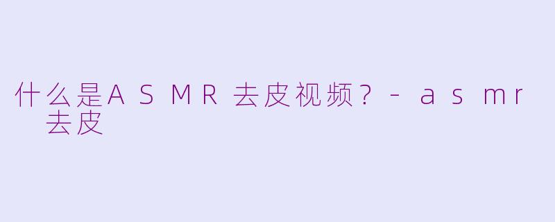 什么是ASMR去皮视频？-asmr 去皮