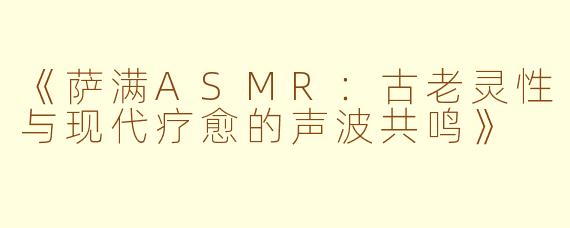 《萨满ASMR：古老灵性与现代疗愈的声波共鸣》