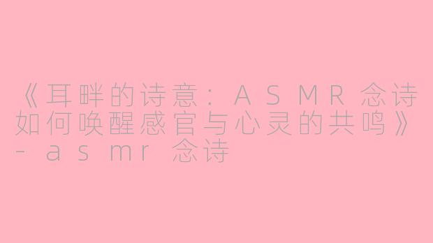《耳畔的诗意：ASMR念诗如何唤醒感官与心灵的共鸣》-asmr念诗