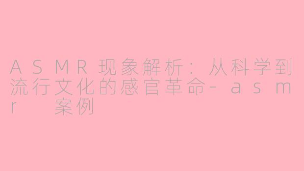 ASMR现象解析：从科学到流行文化的感官革命-asmr 案例