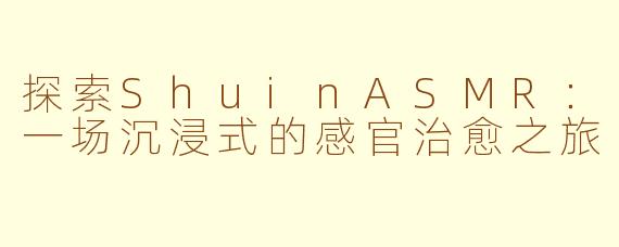 探索ShuinASMR：一场沉浸式的感官治愈之旅
