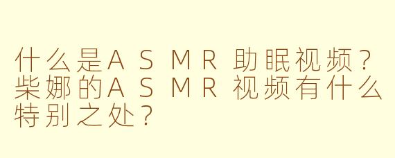 什么是ASMR助眠视频？柴娜的ASMR视频有什么特别之处？