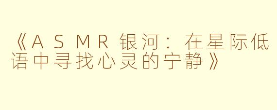 《ASMR银河：在星际低语中寻找心灵的宁静》