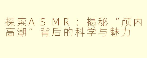 探索ASMR：揭秘“颅内高潮”背后的科学与魅力
