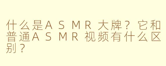 什么是ASMR大牌?它和普通ASMR视频有什么区别?