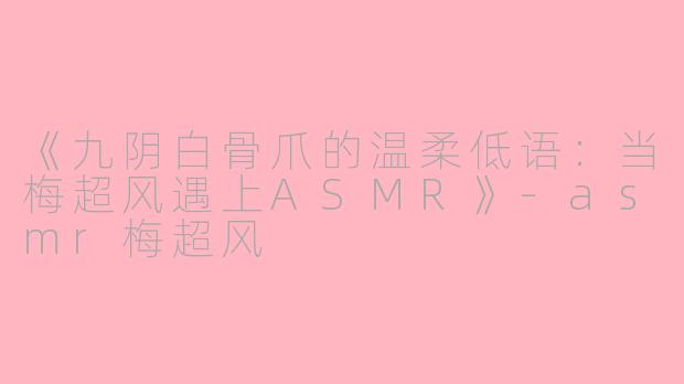 《九阴白骨爪的温柔低语：当梅超风遇上ASMR》-asmr梅超风