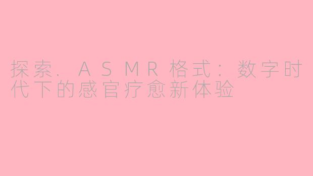 探索.ASMR格式：数字时代下的感官疗愈新体验