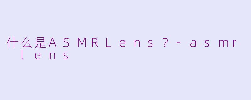 什么是ASMRLens？-asmr lens