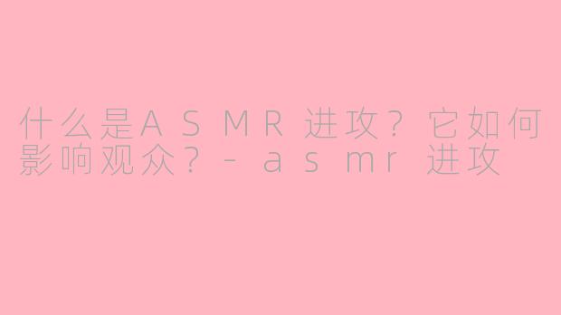 什么是ASMR进攻？它如何影响观众？-asmr进攻