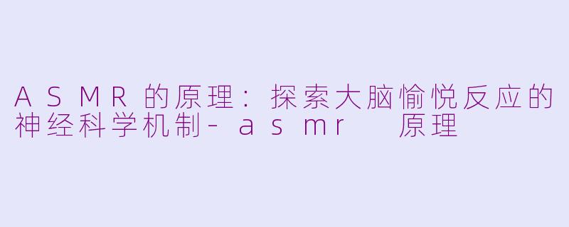 ASMR的原理：探索大脑愉悦反应的神经科学机制-asmr 原理