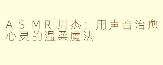 ASMR周杰：用声音治愈心灵的温柔魔法