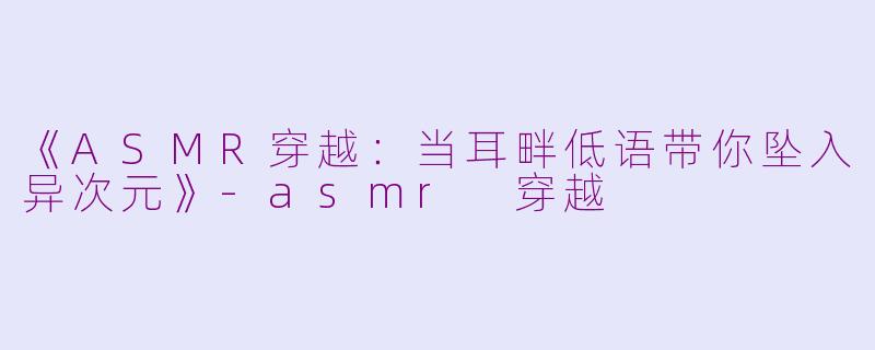 《ASMR穿越：当耳畔低语带你坠入异次元》-asmr 穿越