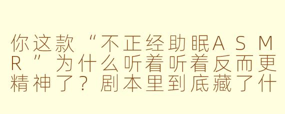 你这款“不正经助眠ASMR”为什么听着听着反而更精神了？剧本里到底藏了什么奇怪设定？
