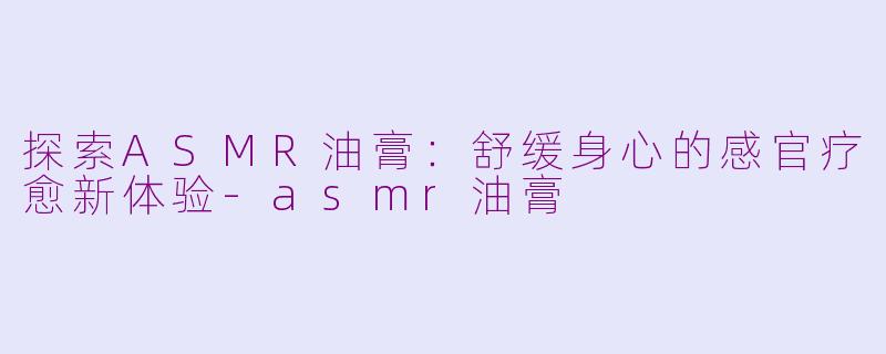 探索ASMR油膏：舒缓身心的感官疗愈新体验-asmr油膏