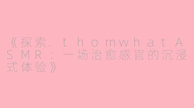 《探索.thomwhatASMR：一场治愈感官的沉浸式体验》