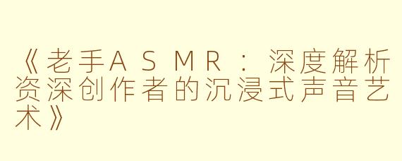 《老手ASMR：深度解析资深创作者的沉浸式声音艺术》