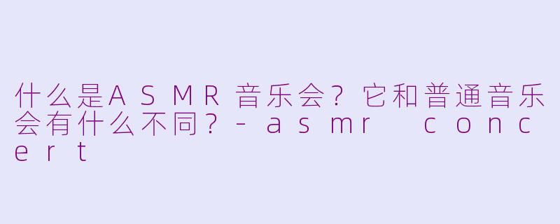 什么是ASMR音乐会?它和普通音乐会有什么不同?