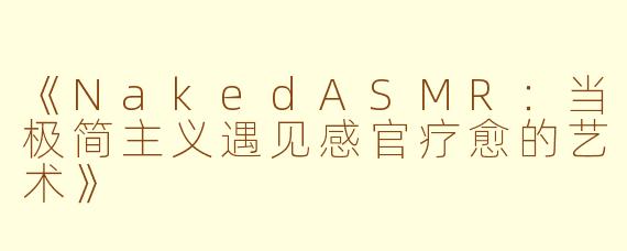 《NakedASMR：当极简主义遇见感官疗愈的艺术》