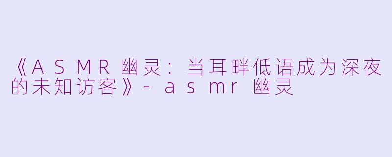 《ASMR幽灵：当耳畔低语成为深夜的未知访客》-asmr幽灵