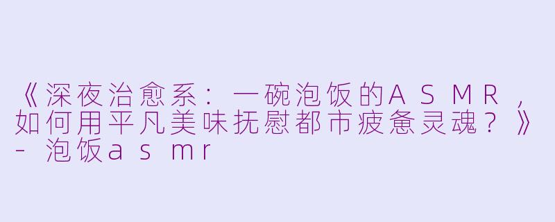 《深夜治愈系：一碗泡饭的ASMR，如何用平凡美味抚慰都市疲惫灵魂？》-泡饭asmr