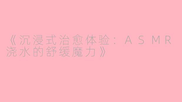 《沉浸式治愈体验：ASMR浇水的舒缓魔力》
