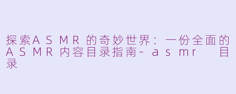 探索ASMR的奇妙世界：一份全面的ASMR内容目录指南-asmr 目录