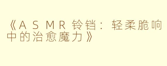 《ASMR铃铛：轻柔脆响中的治愈魔力》