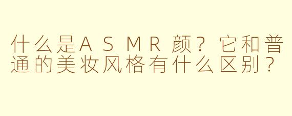 什么是ASMR颜？它和普通的美妆风格有什么区别？
