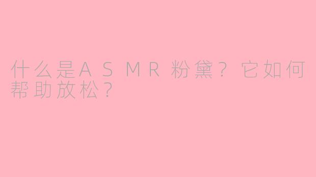 什么是ASMR粉黛？它如何帮助放松？