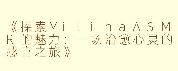 《探索MilinaASMR的魅力：一场治愈心灵的感官之旅》