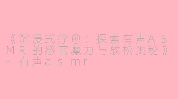 《沉浸式疗愈：探索有声ASMR的感官魔力与放松奥秘》-有声asmr