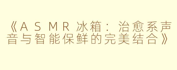 《ASMR冰箱：治愈系声音与智能保鲜的完美结合》