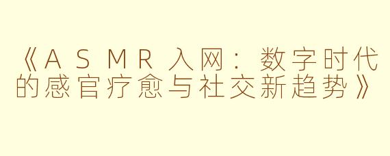 《ASMR入网：数字时代的感官疗愈与社交新趋势》