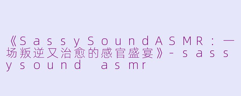 《SassySoundASMR：一场叛逆又治愈的感官盛宴》-sassysound asmr