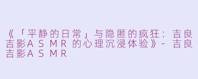 《「平静的日常」与隐匿的疯狂：吉良吉影ASMR的心理沉浸体验》-吉良吉影ASMR