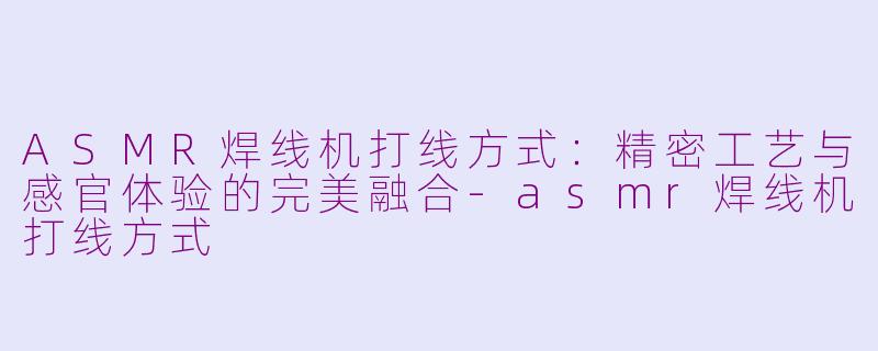 ASMR焊线机打线方式：精密工艺与感官体验的完美融合-asmr焊线机打线方式