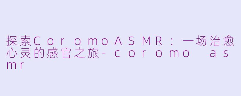 探索CoromoASMR：一场治愈心灵的感官之旅-coromo asmr